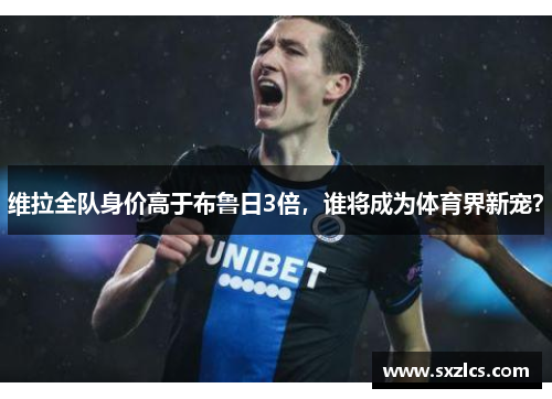 维拉全队身价高于布鲁日3倍，谁将成为体育界新宠？