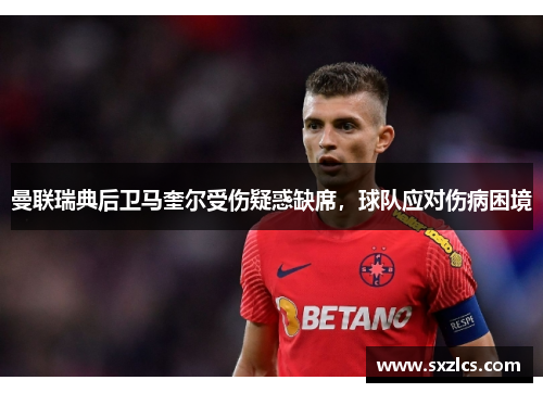 曼联瑞典后卫马奎尔受伤疑惑缺席，球队应对伤病困境